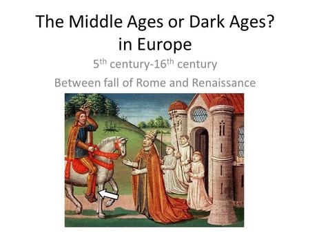 The Middle Ages or Dark Ages? in Europe 5 th century-16 th century Between fall of Rome and Renaissance.