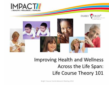 Improving Health and Wellness Across the Life Span: Life Course Theory 101 Bright Futures Family Network Meeting 2012.