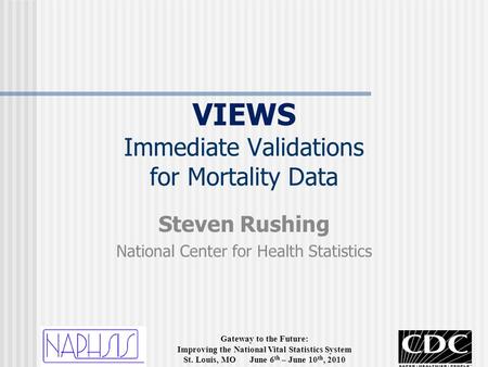 Gateway to the Future: Improving the National Vital Statistics System St. Louis, MO June 6 th – June 10 th, 2010 VIEWS Immediate Validations for Mortality.