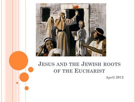 J ESUS AND THE J EWISH ROOTS OF THE E UCHARIST April 2012.