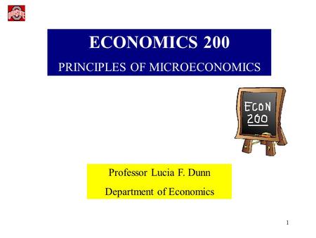 1 ECONOMICS 200 PRINCIPLES OF MICROECONOMICS Professor Lucia F. Dunn Department of Economics.