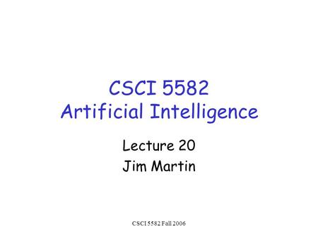 CSCI 5582 Fall 2006 CSCI 5582 Artificial Intelligence Lecture 20 Jim Martin.
