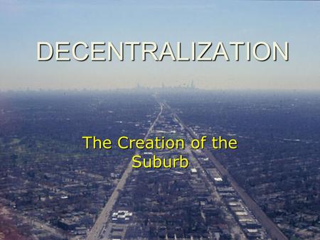 DECENTRALIZATION The Creation of the Suburb. The Street as Public Space … the standard up to the mid 20 th c.
