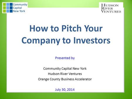 How to Pitch Your Company to Investors Presented by Community Capital New York Hudson River Ventures Orange County Business Accelerator July 30, 2014.