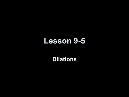 Lesson 9-5 Dilations.