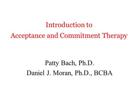 Introduction to Acceptance and Commitment Therapy Patty Bach, Ph.D. Daniel J. Moran, Ph.D., BCBA.