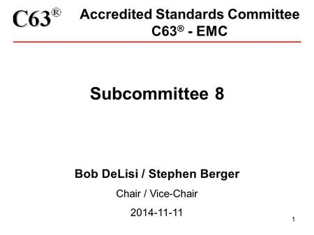 1 Accredited Standards Committee C63 ® - EMC Subcommittee 8 Bob DeLisi / Stephen Berger Chair / Vice-Chair 2014-11-11.