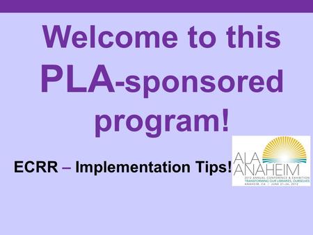 Welcome to this PLA -sponsored program! ECRR – Implementation Tips!