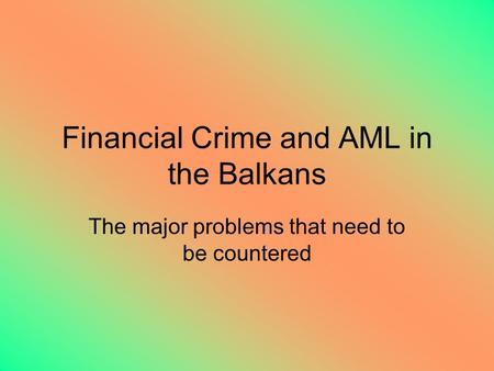 Financial Crime and AML in the Balkans The major problems that need to be countered.