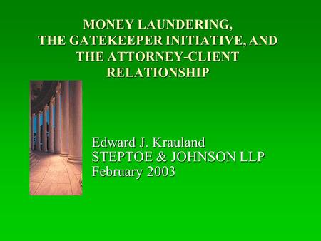 MONEY LAUNDERING, THE GATEKEEPER INITIATIVE, AND THE ATTORNEY-CLIENT RELATIONSHIP Edward J. Krauland STEPTOE & JOHNSON LLP February 2003.