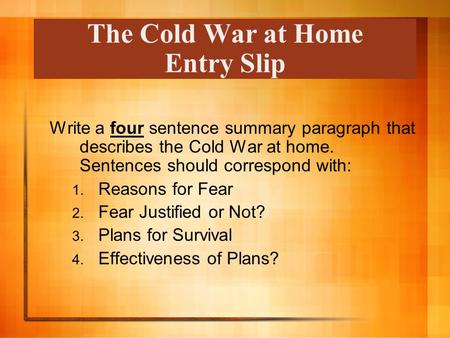 The Cold War at Home Entry Slip Write a four sentence summary paragraph that describes the Cold War at home. Sentences should correspond with: 1. Reasons.