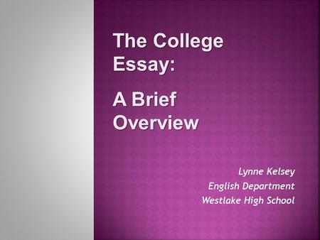 Lynne Kelsey English Department Westlake High School The College Essay: A Brief Overview.