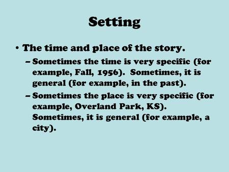 Setting The time and place of the story. –Sometimes the time is very specific (for example, Fall, 1956). Sometimes, it is general (for example, in the.
