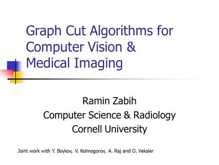 Graph Cut Algorithms for Computer Vision & Medical Imaging Ramin Zabih Computer Science & Radiology Cornell University Joint work with Y. Boykov, V. Kolmogorov,