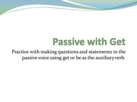 Practice with making questions and statements in the passive voice using get or be as the auxiliary verb.