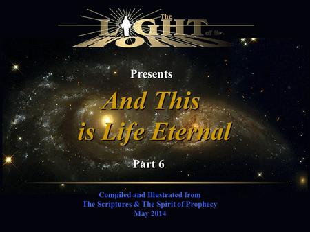 Compiled and Illustrated from The Scriptures & The Spirit of Prophecy May 2014 Presents And This is Life Eternal And This is Life Eternal Part 6.