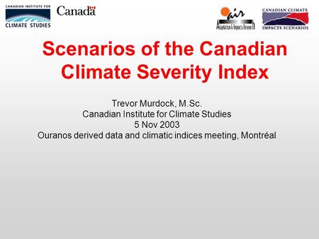 Scenarios of the Canadian Climate Severity Index Trevor Murdock, M.Sc. Canadian Institute for Climate Studies 5 Nov 2003 Ouranos derived data and climatic.