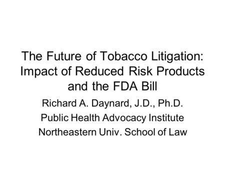 The Future of Tobacco Litigation: Impact of Reduced Risk Products and the FDA Bill Richard A. Daynard, J.D., Ph.D. Public Health Advocacy Institute Northeastern.