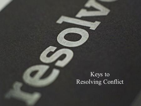 Keys to Resolving Conflict. Conflict… Root of Conflict.