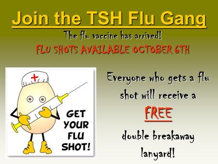 Join the TSH Flu Gang The flu vaccine has arrived! FLU SHOTS AVAILABLE OCTOBER 6TH Everyone who gets a flu shot will receive a FREE double breakaway lanyard!