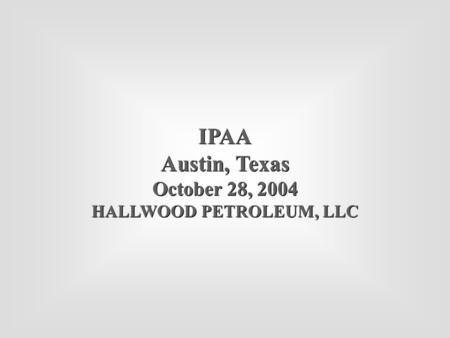 IPAA Austin, Texas October 28, 2004 HALLWOOD PETROLEUM, LLC IPAA Austin, Texas October 28, 2004 HALLWOOD PETROLEUM, LLC.