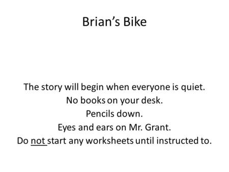 Brian’s Bike The story will begin when everyone is quiet. No books on your desk. Pencils down. Eyes and ears on Mr. Grant. Do not start any worksheets.