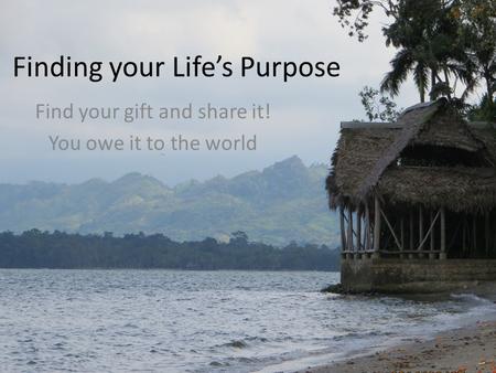 Finding your Life’s Purpose Find your gift and share it! You owe it to the world.