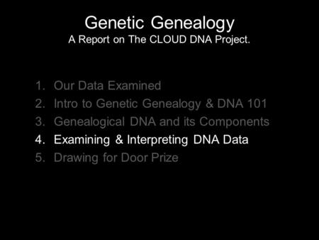 Genetic Genealogy A Report on The CLOUD DNA Project. 1.Our Data Examined 2.Intro to Genetic Genealogy & DNA 101 3.Genealogical DNA and its Components 4.Examining.