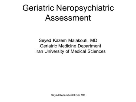 Geriatric Neropsychiatric Assessment Seyed Kazem Malakouti, MD Geriatric Medicine Department Iran University of Medical Sciences Seyed Kazem Malakouti,