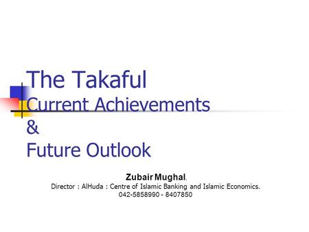 The Takaful Current Achievements & Future Outlook Zubair Mughal. Director : AlHuda : Centre of Islamic Banking and Islamic Economics. 042-5858990 - 8407850.