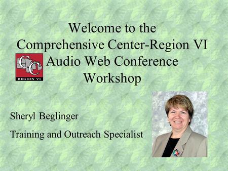 Welcome to the Comprehensive Center-Region VI Audio Web Conference Workshop Sheryl Beglinger Training and Outreach Specialist.