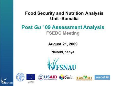 EUROPEAN COMMISSION Food Security and Nutrition Analysis Unit -Somalia Post Gu ’ 09 Assessment Analysis FSEDC Meeting August 21, 2009 Nairobi, Kenya.