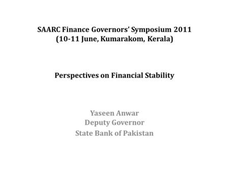 SAARC Finance Governors’ Symposium 2011 (10-11 June, Kumarakom, Kerala) Perspectives on Financial Stability Yaseen Anwar Deputy Governor State Bank of.