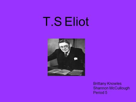 T.S Eliot Brittany Knowles Shannon McCullough Period 5.