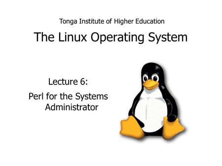 The Linux Operating System Lecture 6: Perl for the Systems Administrator Tonga Institute of Higher Education.