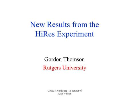 UHECR Workshop - in honour of Alan Watson New Results from the HiRes Experiment Gordon Thomson Rutgers University.