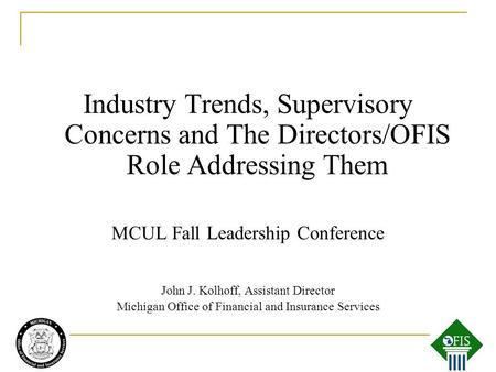Industry Trends, Supervisory Concerns and The Directors/OFIS Role Addressing Them MCUL Fall Leadership Conference John J. Kolhoff, Assistant Director Michigan.
