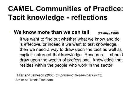 CAMEL Communities of Practice: Tacit knowledge - reflections We know more than we can tell (Polanyi, 1962) If we want to find out whether what we know.