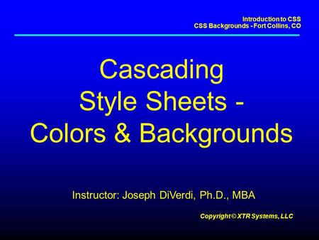 Introduction to CSS CSS Backgrounds - Fort Collins, CO Copyright © XTR Systems, LLC Cascading Style Sheets - Colors & Backgrounds Instructor: Joseph DiVerdi,