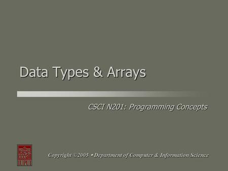 CSCI N201: Programming Concepts Copyright ©2005  Department of Computer & Information Science Data Types & Arrays.