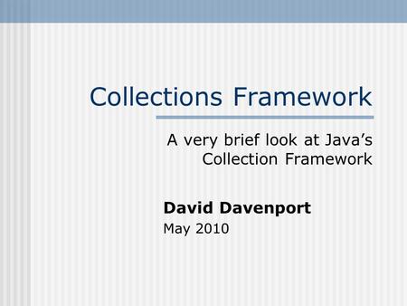 Collections Framework A very brief look at Java’s Collection Framework David Davenport May 2010.