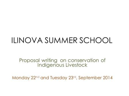 ILINOVA SUMMER SCHOOL Proposal writing on conservation of Indigenous Livestock Monday 22 nd and Tuesday 23 rd, September 2014.