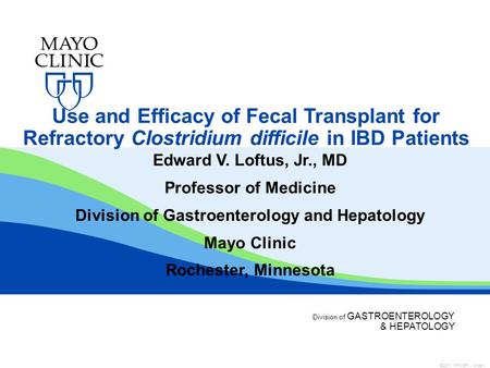 Division of GASTROENTEROLOGY & HEPATOLOGY Use and Efficacy of Fecal Transplant for Refractory Clostridium difficile in IBD Patients Edward V. Loftus, Jr.,
