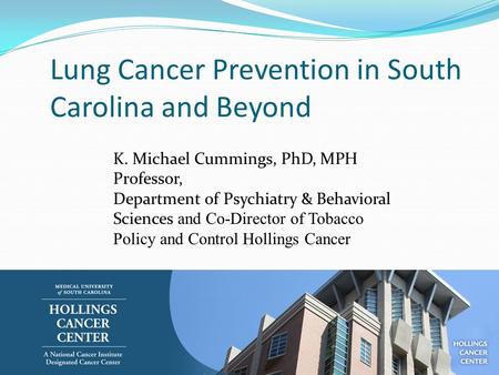 Lung Cancer Prevention in South Carolina and Beyond K. Michael Cummings, PhD, MPH Professor, Department of Psychiatry & Behavioral Sciences and Co-Director.
