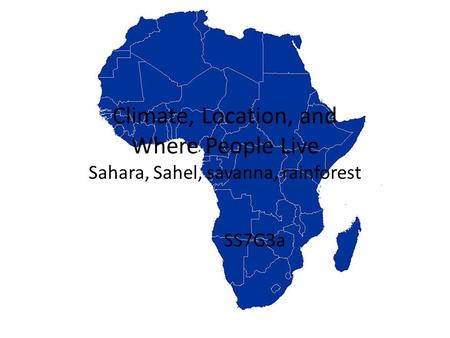 Climate, Location, and Where People Live Sahara, Sahel, savanna, rainforest SS7G3a.