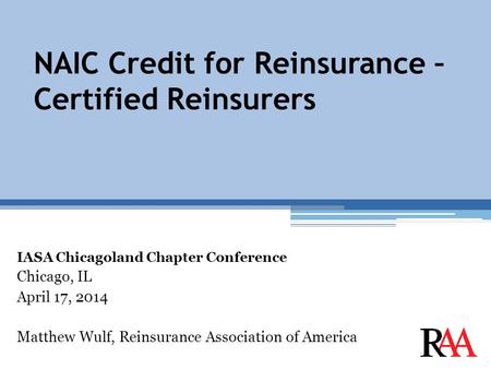 NAIC Credit for Reinsurance – Certified Reinsurers IASA Chicagoland Chapter Conference Chicago, IL April 17, 2014 Matthew Wulf, Reinsurance Association.
