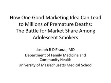 How One Good Marketing Idea Can Lead to Millions of Premature Deaths: The Battle for Market Share Among Adolescent Smokers Joseph R DiFranza, MD Department.