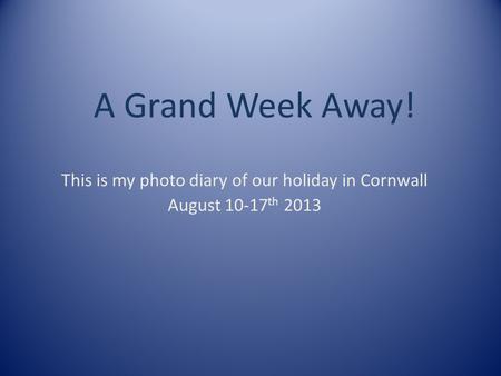 A Grand Week Away! This is my photo diary of our holiday in Cornwall August 10-17 th 2013.