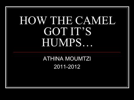 HOW THE CAMEL GOT IT’S HUMPS… ATHINA MOUMTZI 2011-2012.