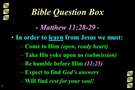 Bible Question Box - Matthew 11:28-29 - In order to learn from Jesus we must: –Come to Him (open, ready heart) –Take His yoke upon us (submission) –Be.